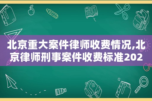 北京重大案件律師收費情況,北京律師刑事案件收費標準2020年