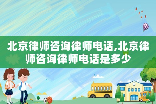 北京律師咨詢律師電話,北京律師咨詢律師電話是多少