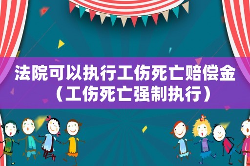 法院可以執行工傷死亡賠償金（工傷死亡強制執行）