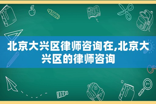 北京大興區律師咨詢在,北京大興區的律師咨詢
