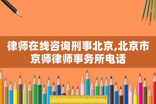 律師在線咨詢刑事北京,北京市京師律師事務所電話