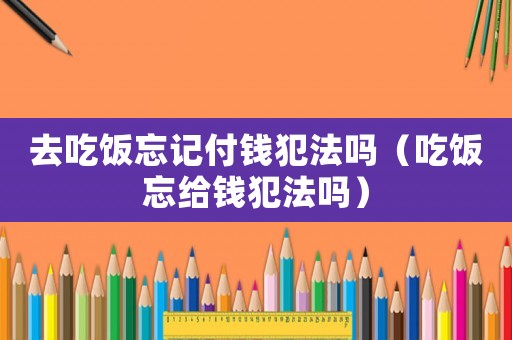 去吃飯忘記付錢犯法嗎（吃飯忘給錢犯法嗎）