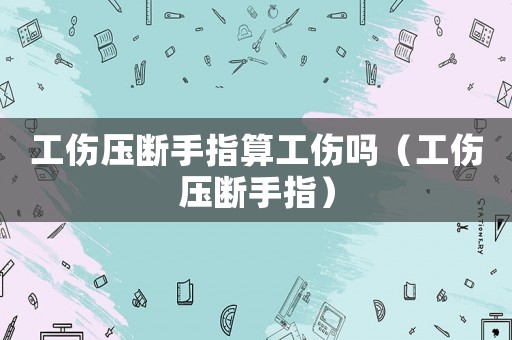 工傷壓斷手指算工傷嗎（工傷壓斷手指）