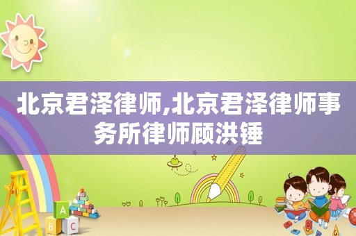 北京君澤律師,北京君澤律師事務所律師顧洪錘