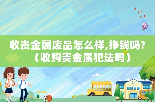 收貴金屬廢品怎么樣,掙錢嗎?（收購貴金屬犯法嗎）