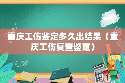 重慶工傷鑒定多久出結果（重慶工傷復查鑒定）