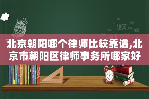 北京朝陽哪個律師比較靠譜,北京市朝陽區律師事務所哪家好