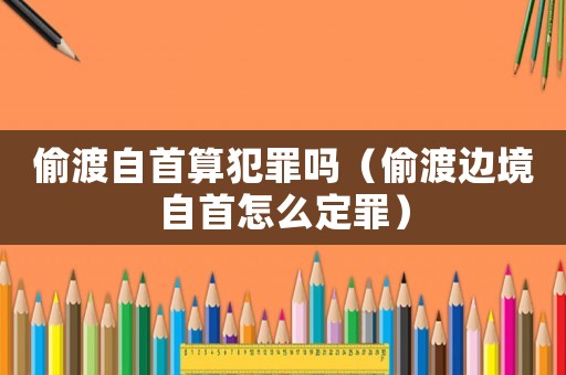 偷渡自首算犯罪嗎（偷渡邊境自首怎么定罪）