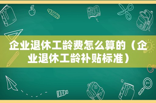 企業(yè)退休工齡費(fèi)怎么算的（企業(yè)退休工齡補(bǔ)貼標(biāo)準(zhǔn)）