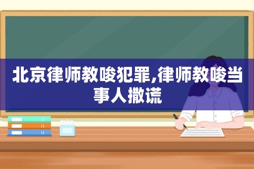 北京律師教唆犯罪,律師教唆當(dāng)事人撒謊