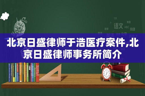 北京日盛律師于浩醫(yī)療案件,北京日盛律師事務(wù)所簡介