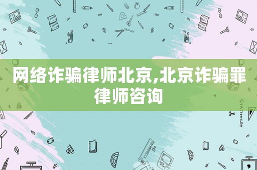 網(wǎng)絡(luò)詐騙律師北京,北京詐騙罪律師咨詢