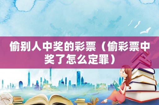 偷別人中獎的彩票（偷彩票中獎了怎么定罪）