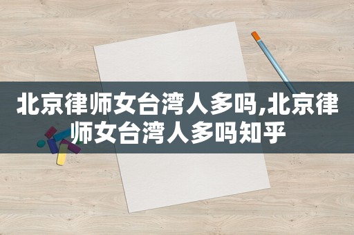 北京律師女臺灣人多嗎,北京律師女臺灣人多嗎知乎