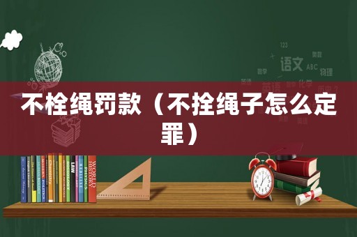 不栓繩罰款（不拴繩子怎么定罪）