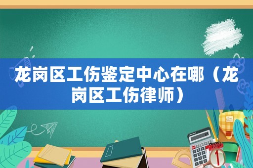 龍崗區工傷鑒定中心在哪（龍崗區工傷律師）