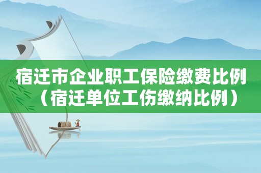 宿遷市企業職工保險繳費比例（宿遷單位工傷繳納比例）