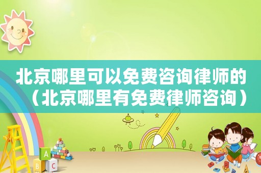 北京哪里可以免費咨詢律師的（北京哪里有免費律師咨詢）
