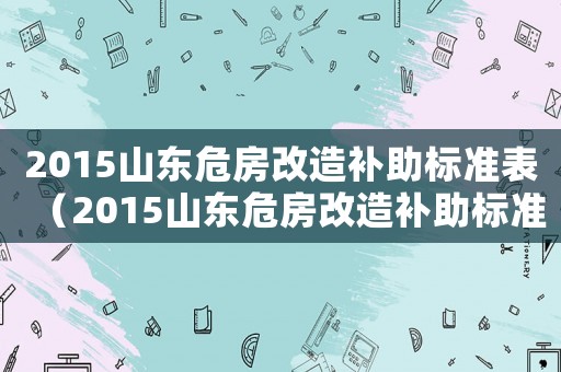 2015山東危房改造補助標準表（2015山東危房改造補助標準）