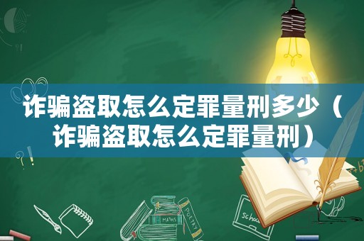 詐騙盜取怎么定罪量刑多少（詐騙盜取怎么定罪量刑）