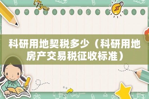 科研用地契稅多少（科研用地房產(chǎn)交易稅征收標(biāo)準(zhǔn)）