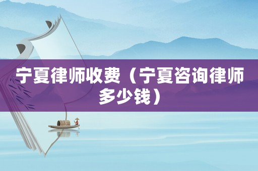 寧夏律師收費（寧夏咨詢律師多少錢）