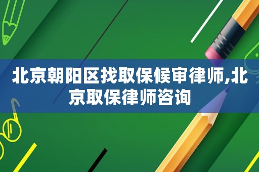 北京朝陽區找取保候審律師,北京取保律師咨詢