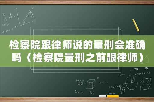 檢察院跟律師說的量刑會準確嗎（檢察院量刑之前跟律師）