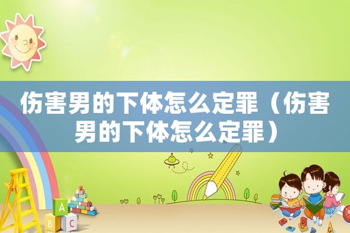 傷害男的下體怎么定罪（傷害男的下體怎么定罪）