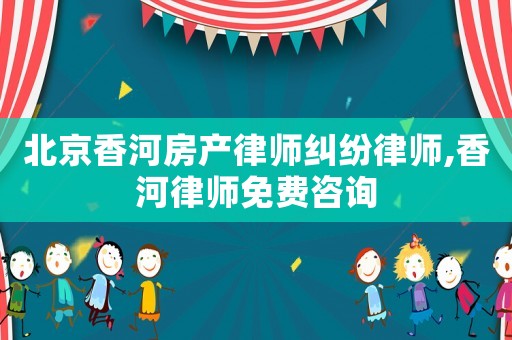 北京香河房產律師糾紛律師,香河律師免費咨詢