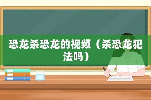 恐龍殺恐龍的視頻（殺恐龍犯法嗎）