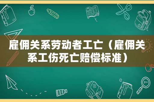雇傭關(guān)系勞動者工亡（雇傭關(guān)系工傷死亡賠償標準）