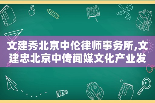 文建秀北京中倫律師事務所,文建忠北京中傳聞媒文化產業發展有限公司
