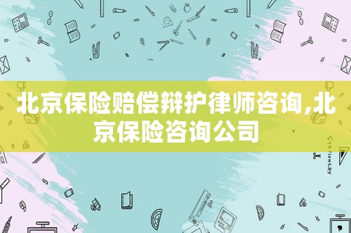 北京保險賠償辯護律師咨詢,北京保險咨詢公司