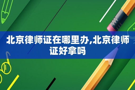 北京律師證在哪里辦,北京律師證好拿嗎