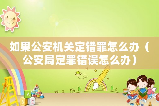 如果公安機關(guān)定錯罪怎么辦（公安局定罪錯誤怎么辦）