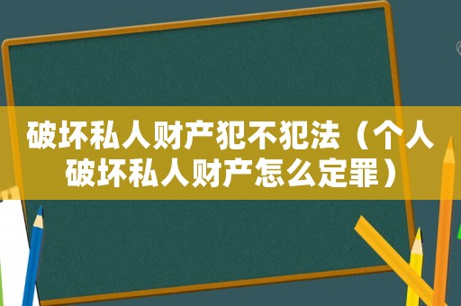 破壞私人財產犯不犯法（個人破壞私人財產怎么定罪）