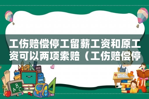 工傷賠償停工留薪工資和原工資可以兩項索賠（工傷賠償停工留薪工資）