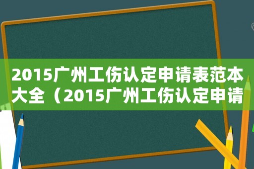 2015廣州工傷認(rèn)定申請(qǐng)表范本大全（2015廣州工傷認(rèn)定申請(qǐng)表范本）