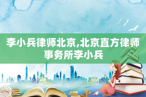 李小兵律師北京,北京直方律師事務所李小兵