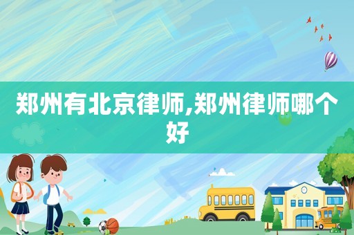 鄭州有北京律師,鄭州律師哪個好