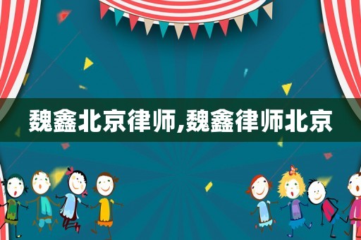 魏鑫北京律師,魏鑫律師北京