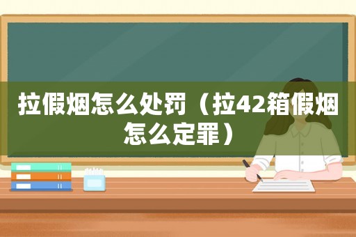 拉假煙怎么處罰（拉42箱假煙怎么定罪）