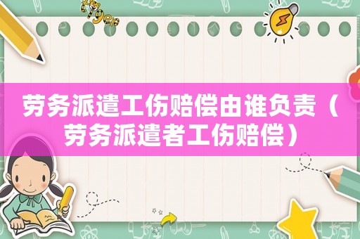 勞務派遣工傷賠償由誰負責（勞務派遣者工傷賠償）