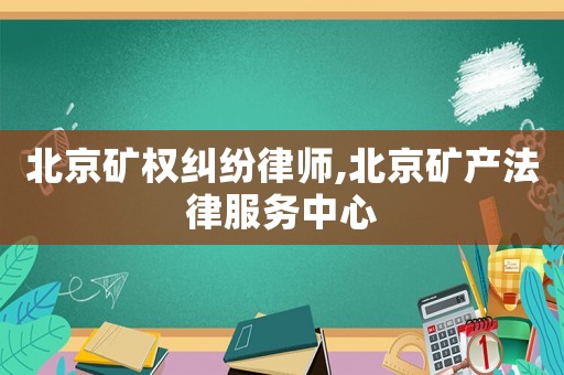 北京礦權(quán)糾紛律師,北京礦產(chǎn)法律服務(wù)中心