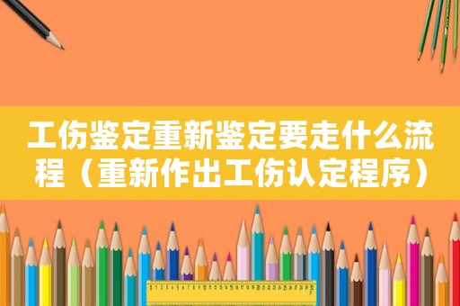 工傷鑒定重新鑒定要走什么流程（重新作出工傷認定程序）