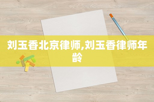 劉玉香北京律師,劉玉香律師年齡