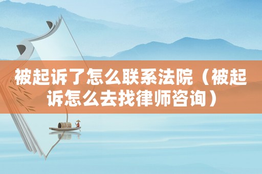 被起訴了怎么聯系法院（被起訴怎么去找律師咨詢）