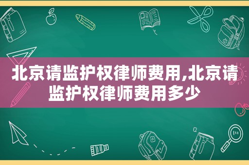 北京請(qǐng)監(jiān)護(hù)權(quán)律師費(fèi)用,北京請(qǐng)監(jiān)護(hù)權(quán)律師費(fèi)用多少
