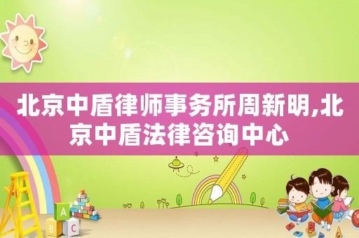 北京中盾律師事務所周新明,北京中盾法律咨詢中心